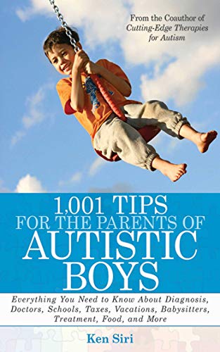 1,001 Tips for the Parents of Autistic Boys : Everything You Need to Know about Diagnosis, Doctors, Schools, Taxes, Vacations, Babysitters, Treatments, Food, and More - Siri, Ken