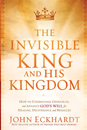 9781616382797: The Invisible King and His Kingdom: How to Understand, Operate In, and Advance God's Will for Healing, Deliverance, and Miracles