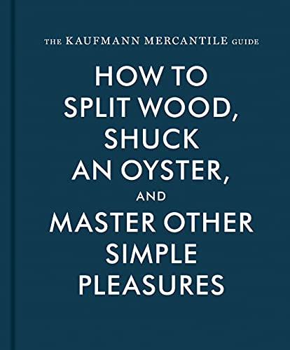 Kaufmann Mercantile Guide: How to Split Wood, Shuck an Oyster, and Master Other Simple Pleasures