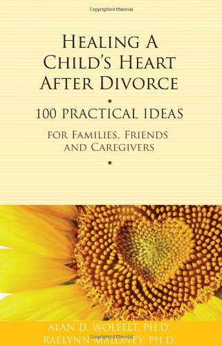 Healing a Child's Heart After Divorce: 100 Practical Ideas for Families, Friends and Caregivers (Healing a Grieving Heart series) (9781617221422) by Wolfelt PhD, Alan D; Maloney PhD, Raelynn