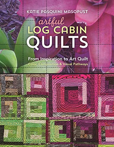 9781617454509: Artful Log Cabin Quilts: From Inspiration to Art Quilt - Color, Composition & Visual Pathways