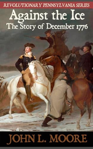 Stock image for Against the Ice, The Story of December 1776: True Stories of Pennsylvania & Pennsylvanians in the American Revolutionarya War - Revolutionary Pennsylvania Series for sale by THE OLD LIBRARY SHOP