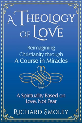 9781620559253: A Theology of Love: Reimagining Christianity Through a Course in Miracles: a Spirituality Based on Love, Not Fear