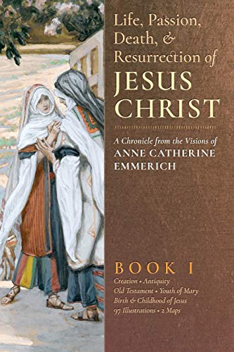 9781621381815: The Life, Passion, Death and Resurrection of Jesus Christ: A Chronicle from the Visions of Anne Catherine Emmerich: Volume 1