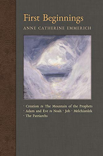 Stock image for First Beginnings: From the Creation to the Mountain of the Prophets From Adam and Eve to Job and the Patriarchs (New Light on the Visions of Anne C. Emmerich) for sale by Goodwill