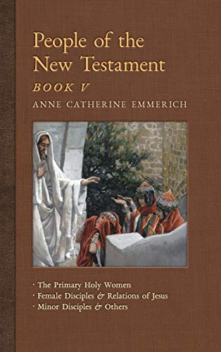 Imagen de archivo de People of the New Testament, Book V: The Primary Holy Women, Major Female Disciples and Relations of Jesus, Minor Disciples & Others (New Light on the Visions of Anne C. Emmerich) a la venta por Lucky's Textbooks
