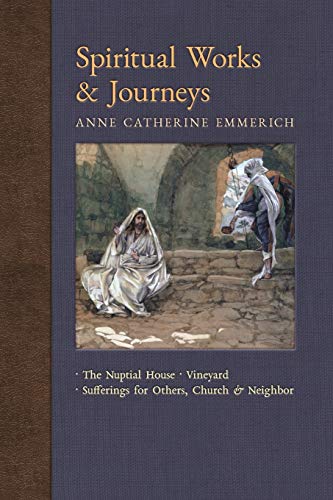 Imagen de archivo de Spiritual Works & Journeys: The Nuptial House, Vineyard, Sufferings for Others, the Church, and the Neighbor (New Light on the Visions of Anne C. Emmerich) a la venta por GF Books, Inc.