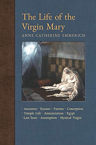 Stock image for The Life of the Virgin Mary: Ancestors, Essenes, Parents, Conception, Birth, Temple Life, Wedding Annunciation, Visitation, Shepherds, Three Kings, . Light on the Visions of Anne C. Emmerich) for sale by SecondSale