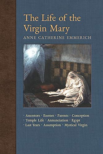 9781621383819: The Life of the Virgin Mary: Ancestors, Essenes, Parents, Conception, Birth, Temple Life, Wedding Annunciation, Visitation, Shepherds, Three Kings, ... Light on the Visions of Anne C. Emmerich)