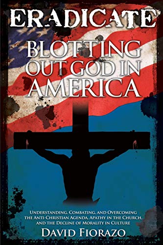 Stock image for ERADICATE: Blotting Out God in America: Understanding, Combatting, and Overcoming the Anti-Christian Agenda, Apathy in the Church, and the Decline of Morality in Culture for sale by Goodwill Books