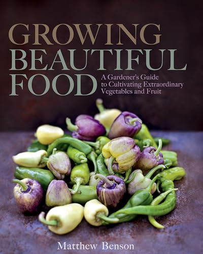 Growing Beautiful Food: A Gardener's Guide to Cultivating Extraordinary Vegetables and Fruit