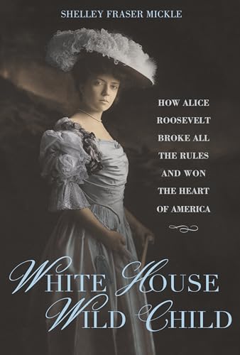 Imagen de archivo de White House Wild Child: How Alice Roosevelt Broke All the Rules and Won the Heart of America a la venta por SecondSale