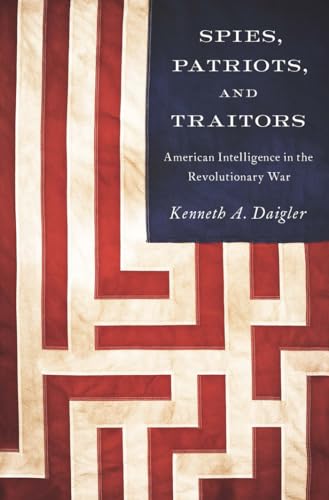 SPIES, PATRIOTS, AND TRAITORS. American Intelligence In The Revolutionary War,