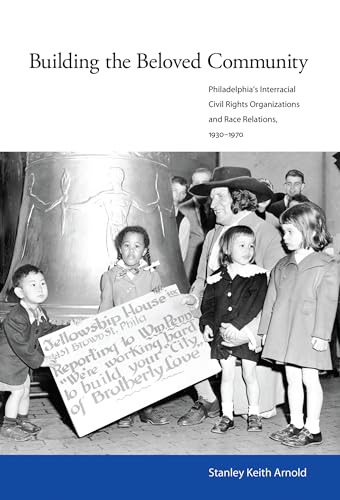 Building the Beloved Community: Philadelphia?s Interracial Civil Rights Organizations and Race Re...