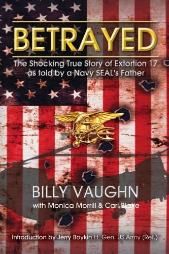 Betrayed: The Shocking True Story of Extortion 17 as told By a Navy Seal's Father