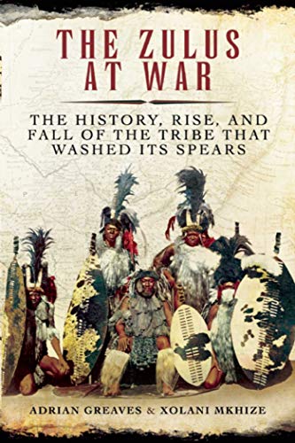 9781629145136: The Zulus at War: The History, Rise, and Fall of the Tribe That Washed Its Spears
