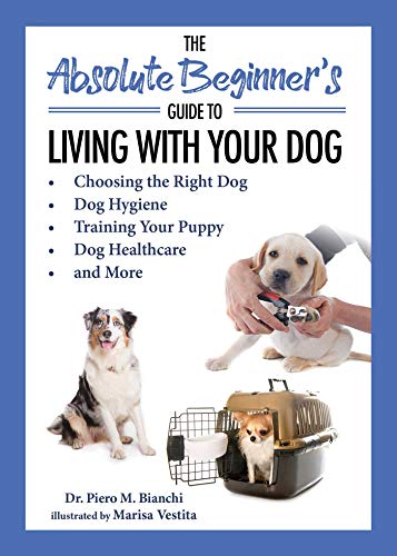 Stock image for The Absolute Beginner's Guide to Living with Your Dog : Choosing the Right Dog, Dog Hygiene, Training Your Puppy, Dog Healthcare, and More for sale by Better World Books
