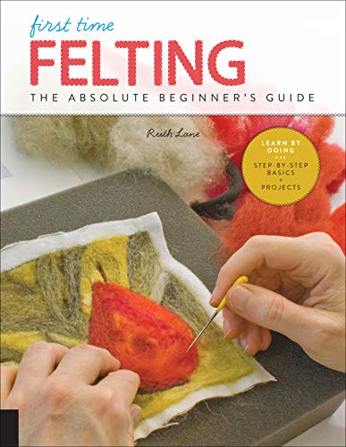 

First Time Felting: The Absolute Beginner's Guide - Learn By Doing * Step-by-Step Basics + Projects (Volume 11) (First Time, 11)