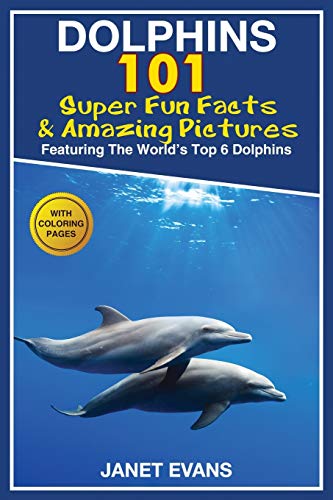 

Dolphins: 101 Fun Facts & Amazing Pictures (Featuring The World's 6 Top Dolphins With Coloring Pages)
