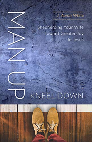 Stock image for Man Up, Kneel Down: Shepherding Your Wife Toward Greater Joy In Jesus for sale by Goodwill