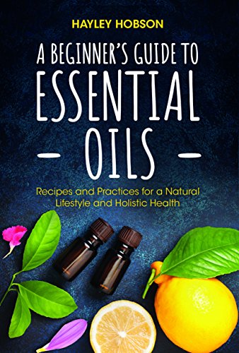 Stock image for A Beginners Guide to Essential Oils: Recipes and Practices for a Natural Lifestyle and Holistic Health (Essential Oils Reference Guide, Aromatherapy Book, Homeopathy) for sale by Goodwill of Colorado