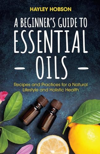 Stock image for A Beginner's Guide to Essential Oils: Recipes and Practices for a Natural Lifestyle and Holistic Health (Essential Oils Reference Guide, Aromatherapy Book, Homeopathy) for sale by GF Books, Inc.