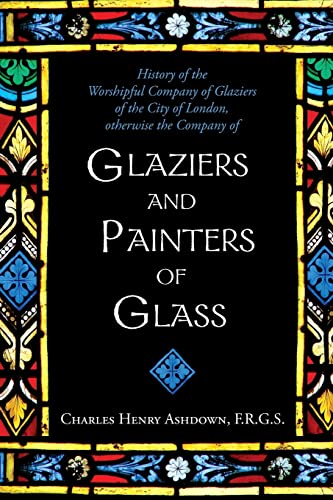 Stock image for History of the Worshipful Company of Glaziers of the City of London: Otherwise the Company of Glaziers and Painters of Glass for sale by Lucky's Textbooks