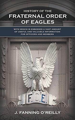 Stock image for History of the Fraternal Order of Eagles: with which is embodied a vast amount of useful and valuable information for officers and members for sale by Goodwill of Colorado