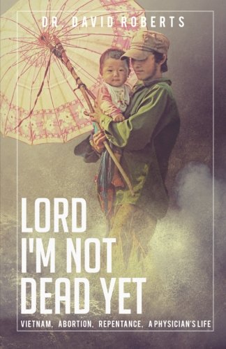 9781634490726: Lord, I'm Not Dead Yet: Vietnam, Abortion, Repentance, A Physician's Life