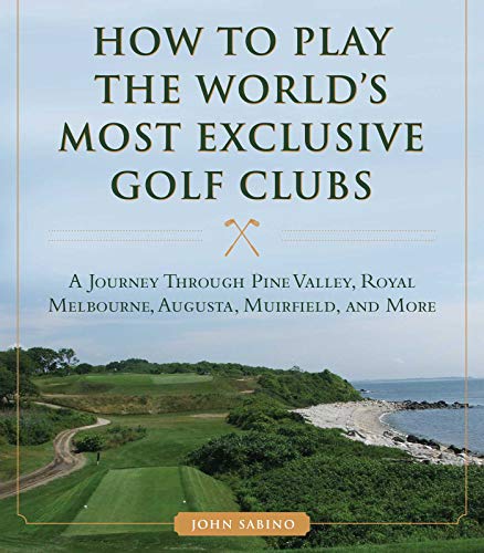 9781634507998: How to Play the World's Most Exclusive Golf Clubs: A Journey through Pine Valley, Royal Melbourne, Augusta, Muirfield, and More