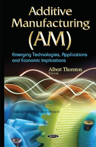 9781634638500: Additive Manufacturing (AM): Emerging Technologies, Applications & Economic Implications (Manufacturing Technology Research)