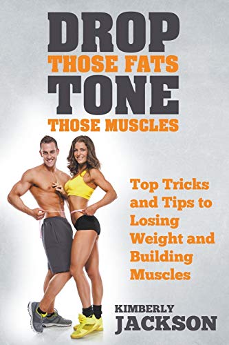 9781635014914: Drop Those Fats, Tone Those Muscles: Top Tricks and Tips to Losing Weight and Building Muscles