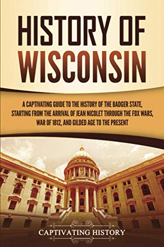 9781637160107: History of Wisconsin: A Captivating Guide to the History of the Badger State, Starting from the Arrival of Jean Nicolet through the Fox Wars, War of 1812, and Gilded Age to the Present (U.S. States)