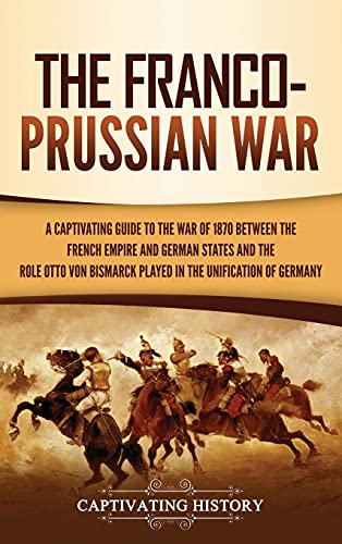Stock image for The Franco-Prussian War: A Captivating Guide to the War of 1870 between the French Empire and German States and the Role Otto von Bismarck Played in the Unification of Germany Hardcover ? April 23, 2021 for sale by Books Puddle