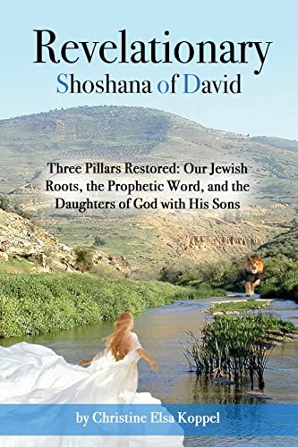 

Revelationary Shoshana of David: Three Pillars Restored: Our Jewish Roots, the Prophetic Word, and the Daughters of God with His Sons