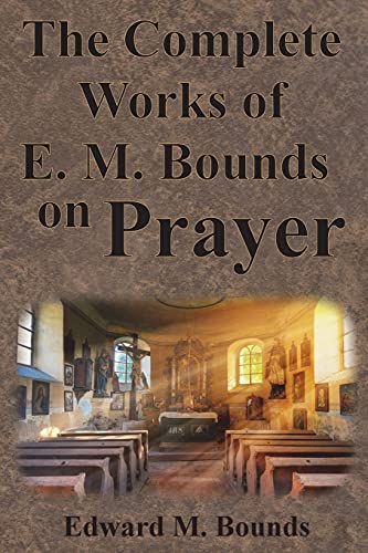 9781640322448: The Complete Works of E.M. Bounds on Prayer: Including: POWER, PURPOSE, PRAYING MEN, POSSIBILITIES, REALITY, ESSENTIALS, NECESSITY, WEAPON