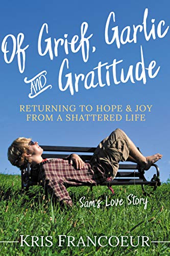 Stock image for Of Grief, Garlic and Gratitude: Returning to Hope and Joy from a Shattered Life?Sam  s Love Story for sale by HPB Inc.