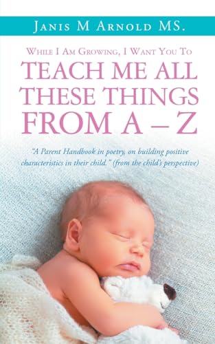 9781643619200: While I Am Growing, I Want You To Teach Me All These Things From A - Z: "A Parent Handbook in poetry, on building positive characteristics in their child." (from the child's perspective)
