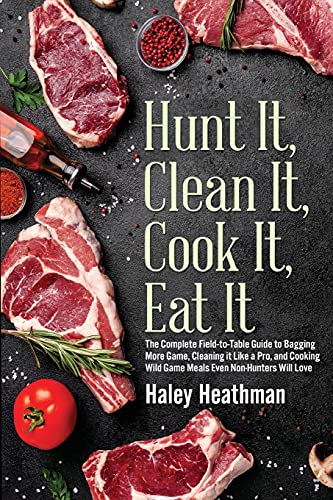 9781643971483: Hunt It, Clean It, Cook It, Eat It: The Complete Field-to-Table Guide to Bagging More Game, Cleaning it Like a Pro, and Cooking Wild Game Meals Even Non-Hunters Will Love