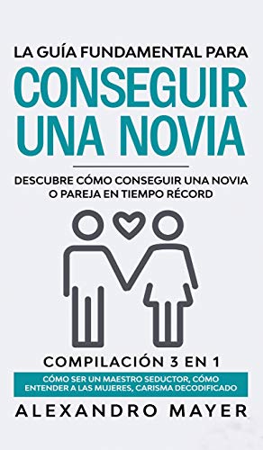 Imagen de archivo de La Gua Fundamental para Conseguir una Novia: Descubre c mo conseguir una novia o pareja en tiempo r cord. Compilaci n 3 en 1 - C mo ser un Maestro . Carisma Decodificado (Spanish Edition) a la venta por PlumCircle