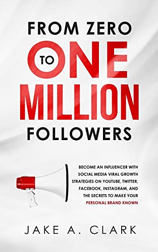 

From Zero to One Million Followers: Become an Influencer with Social Media Viral Growth Strategies on YouTube, Twitter, Facebook, Instagram, and the S