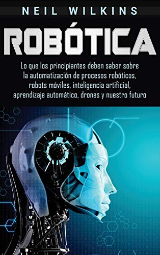 9781647480592: Robtica: Lo que los principiantes deben saber sobre la automatizacin de procesos robticos, robots mviles, inteligencia artificial, aprendizaje automtico, drones y nuestro futuro