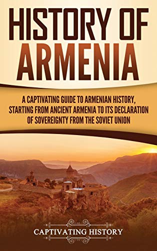 

History of Armenia: A Captivating Guide to Armenian History, Starting from Ancient Armenia to Its Declaration of Sovereignty from the Sovi