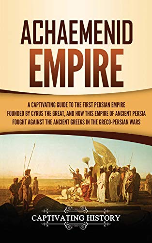 9781647483869: Achaemenid Empire: A Captivating Guide to the First Persian Empire Founded by Cyrus the Great, and How This Empire of Ancient Persia Fought Against the Ancient Greeks in the Greco- Persian Wars