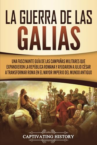 Imagen de archivo de La Guerra de las Galias: Una Fascinante Gua de las Campaas Militares que Expandieron la Repblica Romana y Ayudaron a Julio Csar a Transformar Roma -Language: spanish a la venta por GreatBookPrices