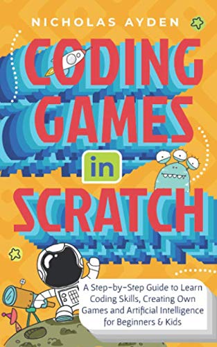 9781650767703: Coding Games in Scratch: A Step-by-Step Guide to Learn Coding Skills, Creating Own Games and Artificial Intelligence for Beginners & Kids