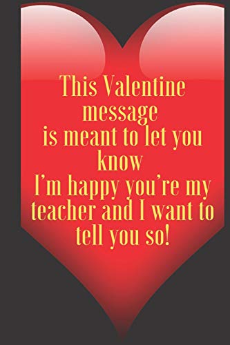 Stock image for This Valentine message is meant to let you know I'm happy you're my teacher and I want to tell you so!: 110 Pages, Size 6x9 Write in your Idea and Thoughts, a Gift with Funny Quote for Teacher and high scool teacher in valentin's day for sale by THE SAINT BOOKSTORE