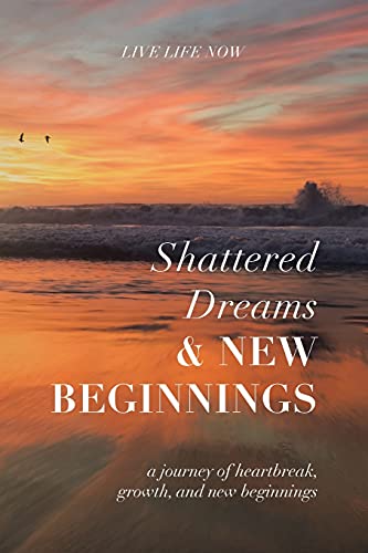 Stock image for Shattered Dreams, New Beginnings: A Journey of Heartbreak, Growth, and New Beginnings: Live Life Now with Purpose for sale by Chiron Media