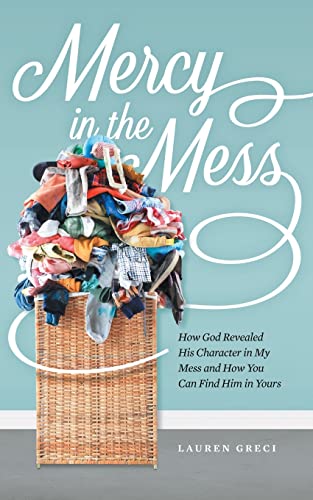 

Mercy in the Mess: How God Revealed His Character in My Mess and How You Can Find Him in Yours