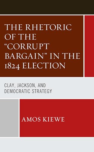 9781666925319: The Rhetoric of the "Corrupt Bargain" in the 1824 Election: Clay, Jackson, and Democratic Strategy